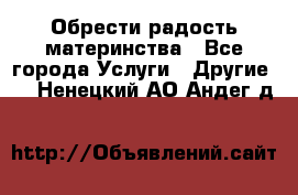 Обрести радость материнства - Все города Услуги » Другие   . Ненецкий АО,Андег д.